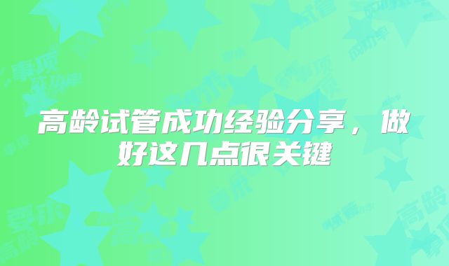 高龄试管成功经验分享,做好这几点很关键