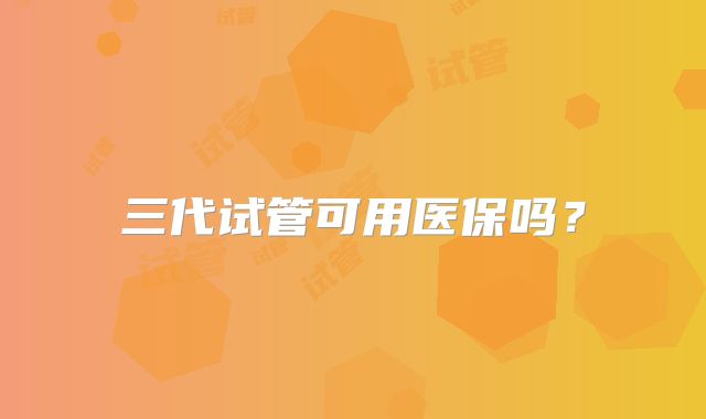 三代试管可用医保吗?