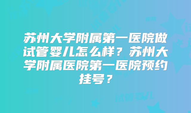 苏州大学附属第一医院做试管婴儿怎么样?苏州大学附属医院第一医院预约挂号?