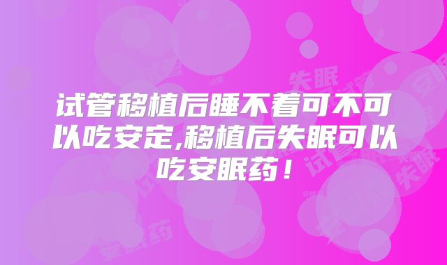 试管移植后睡不着可不可以吃安定,移植后失眠可以吃安眠药！