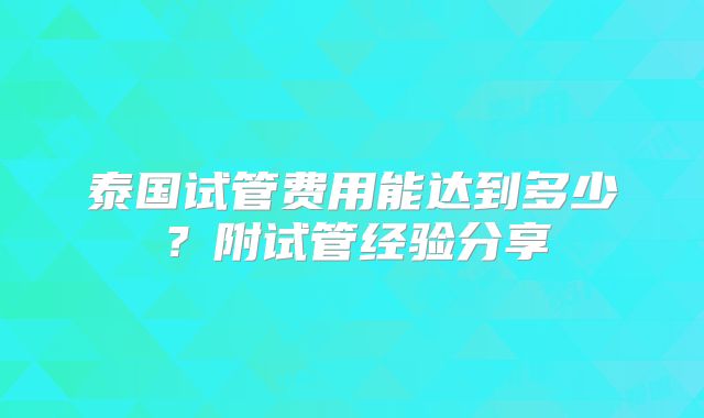 泰国试管费用能达到多少？附试管经验分享