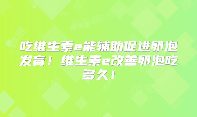 吃维生素e能辅助促进卵泡发育！维生素e改善卵泡吃多久！