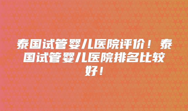 泰国试管婴儿医院评价!泰国试管婴儿医院排名比较好!