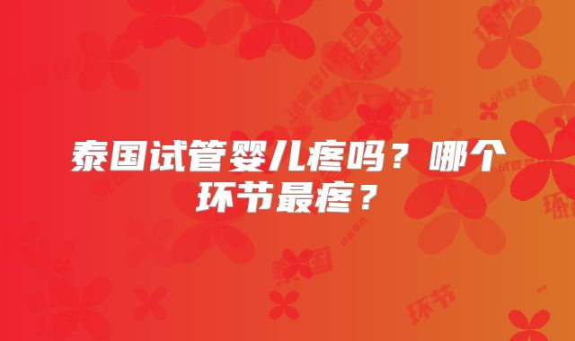 泰国试管婴儿疼吗？哪个环节最疼？