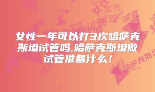 女性一年可以打3次哈萨克斯坦试管吗,哈萨克斯坦做试管准备什么!