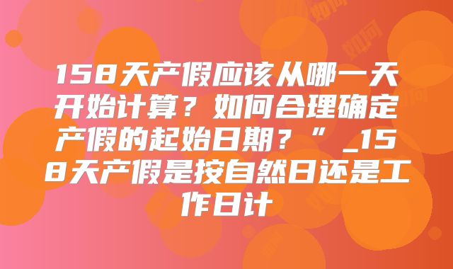 158天产假应该从哪一天开始计算？如何合理确定产假的起始日期？”_158天产假是按自然日还是工作日计
