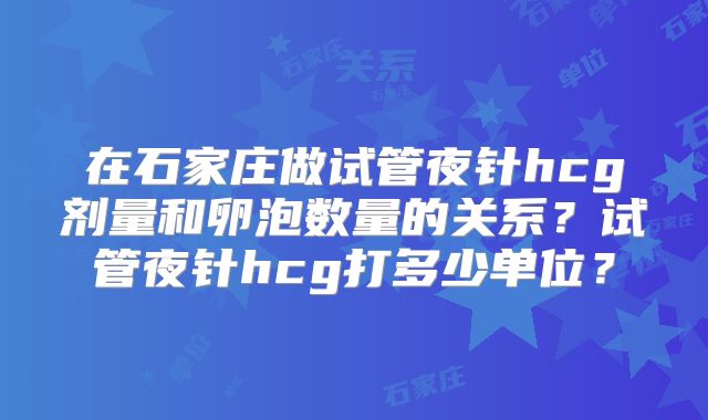 在石家庄做试管夜针hcg剂量和卵泡数量的关系?试管夜针hcg打多少单位?