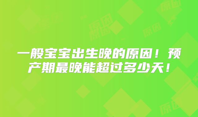 一般宝宝出生晚的原因！预产期最晚能超过多少天！
