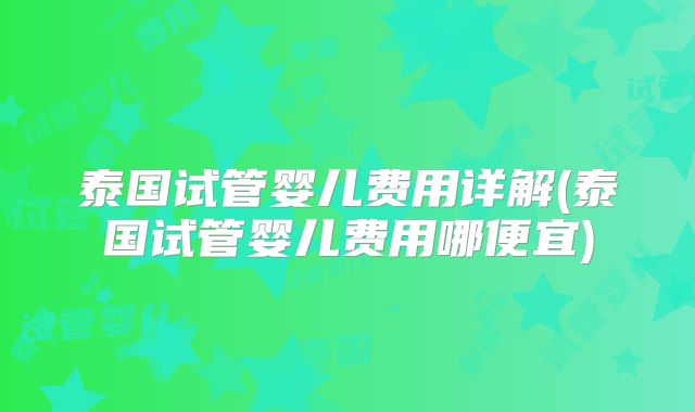 泰国试管婴儿费用详解(泰国试管婴儿费用哪便宜)