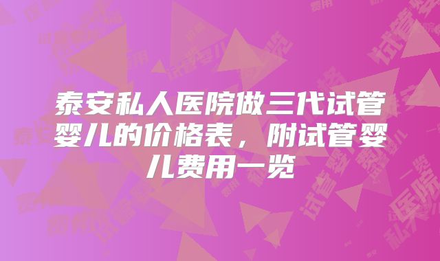 泰安私人医院做三代试管婴儿的价格表,附试管婴儿费用一览