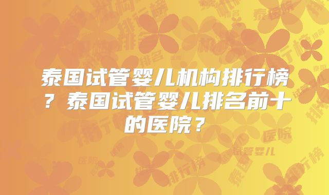 泰国试管婴儿机构排行榜？泰国试管婴儿排名前十的医院？