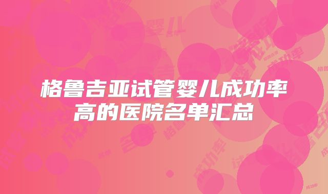格鲁吉亚试管婴儿成功率高的医院名单汇总