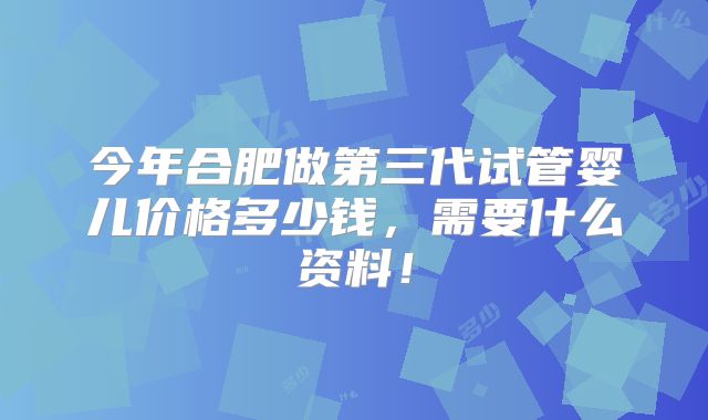 今年合肥做第三代试管婴儿价格多少钱，需要什么资料！