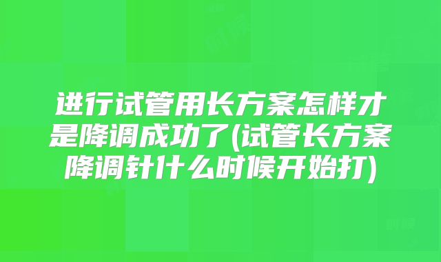 进行试管用长方案怎样才是降调成功了(试管长方案降调针什么时候开始打)