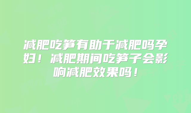 减肥吃笋有助于减肥吗孕妇!减肥期间吃笋子会影响减肥效果吗!