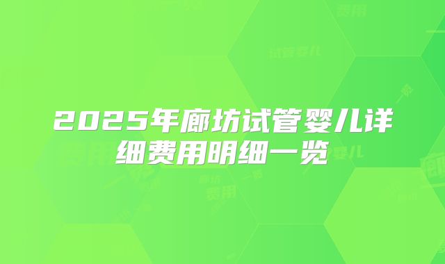 2025年廊坊试管婴儿详细费用明细一览