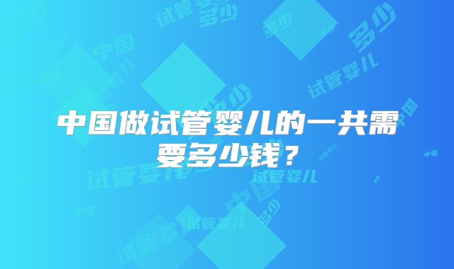 中国做试管婴儿的一共需要多少钱？