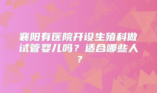 襄阳有医院开设生殖科做试管婴儿吗？适合哪些人？