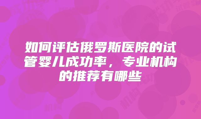 如何评估俄罗斯医院的试管婴儿成功率，专业机构的推荐有哪些