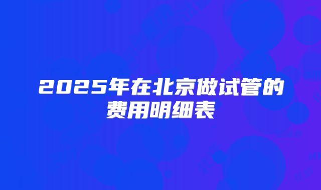 2025年在北京做试管的费用明细表