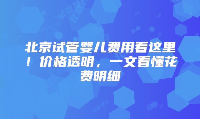 北京试管婴儿费用看这里!价格透明,一文看懂花费明细