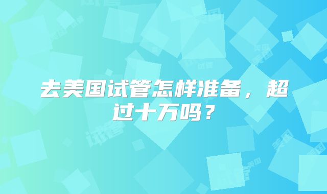 去美国试管怎样准备,超过十万吗?