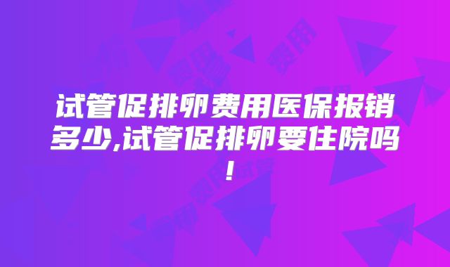 试管促排卵费用医保报销多少,试管促排卵要住院吗!