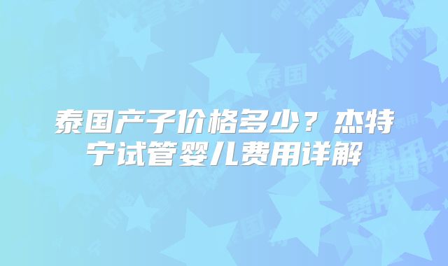 泰国产子价格多少？杰特宁试管婴儿费用详解