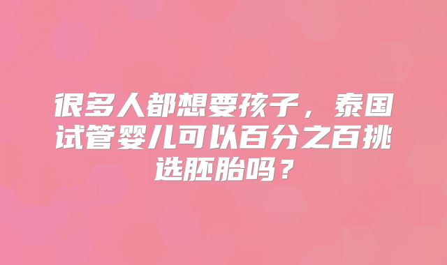 很多人都想要孩子，泰国试管婴儿可以百分之百挑选胚胎吗？