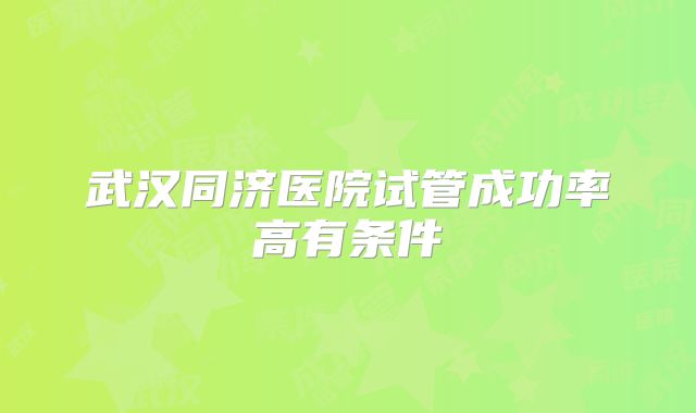 武汉同济医院试管成功率高有条件