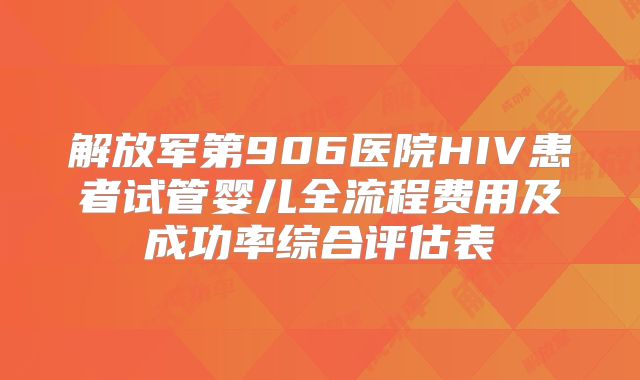 解放军第906医院HIV患者试管婴儿全流程费用及成功率综合评估表