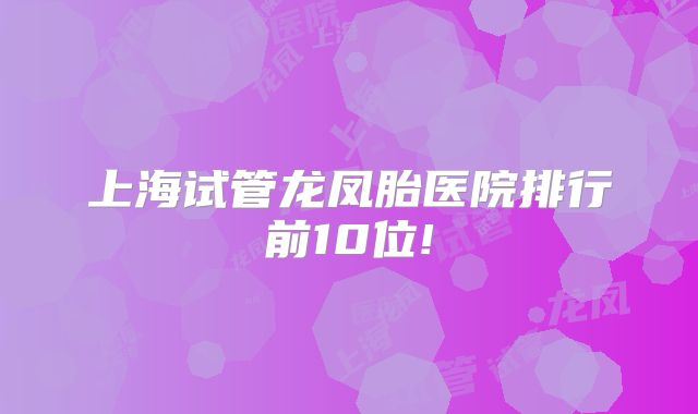 上海试管龙凤胎医院排行前10位!