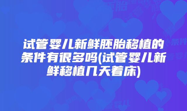 试管婴儿新鲜胚胎移植的条件有很多吗(试管婴儿新鲜移植几天着床)