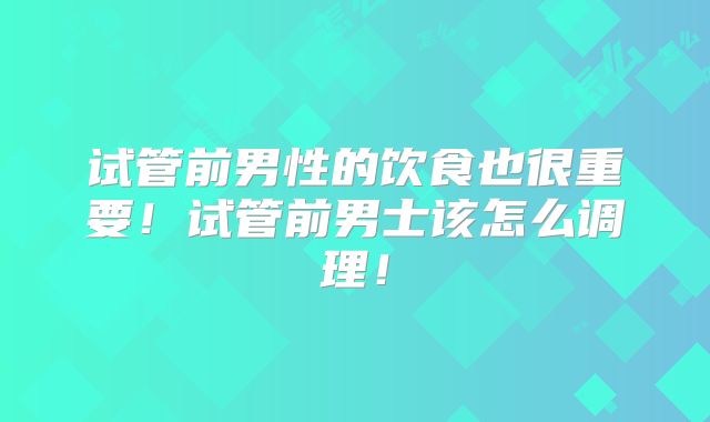 试管前男性的饮食也很重要！试管前男士该怎么调理！