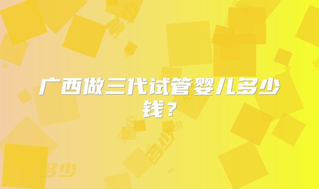 广西做三代试管婴儿多少钱？