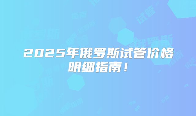 2025年俄罗斯试管价格明细指南！