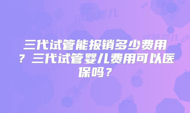 三代试管能报销多少费用?三代试管婴儿费用可以医保吗?