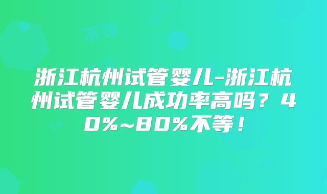浙江杭州试管婴儿-浙江杭州试管婴儿成功率高吗？40%~80%不等！