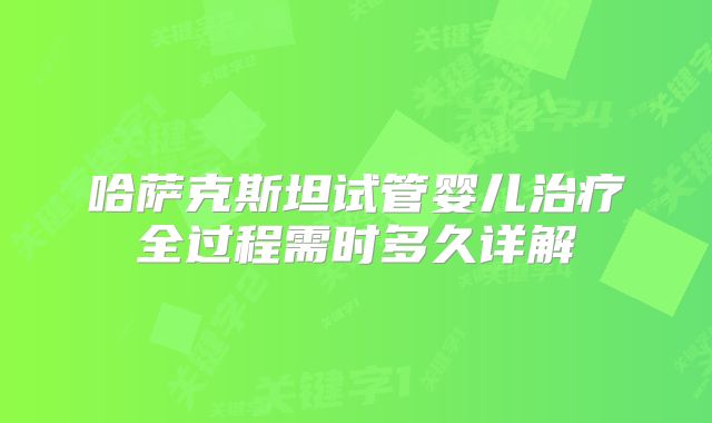 哈萨克斯坦试管婴儿治疗全过程需时多久详解