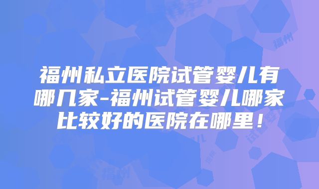 福州私立医院试管婴儿有哪几家-福州试管婴儿哪家比较好的医院在哪里！