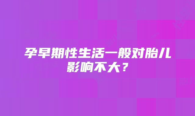 孕早期性生活一般对胎儿影响不大?