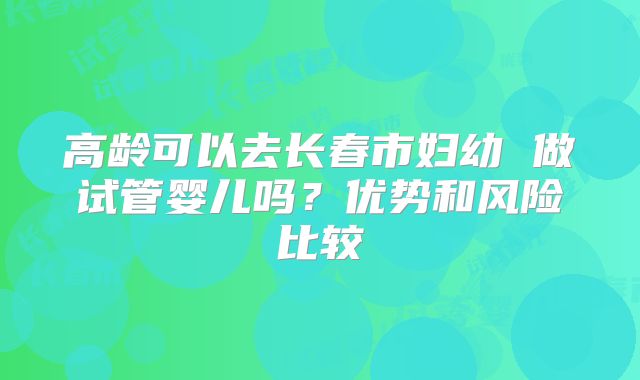 高龄可以去长春市妇幼 做试管婴儿吗？优势和风险比较