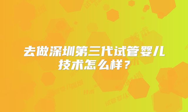 去做深圳第三代试管婴儿技术怎么样？