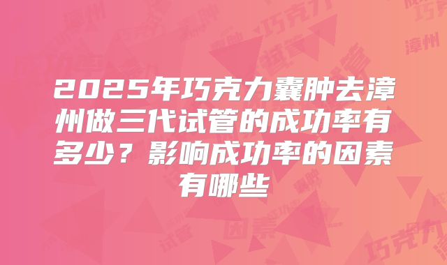 2025年巧克力囊肿去漳州做三代试管的成功率有多少？影响成功率的因素有哪些