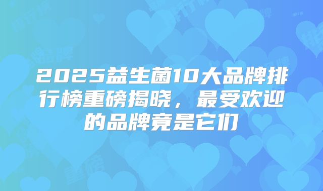 2025益生菌10大品牌排行榜重磅揭晓，最受欢迎的品牌竟是它们