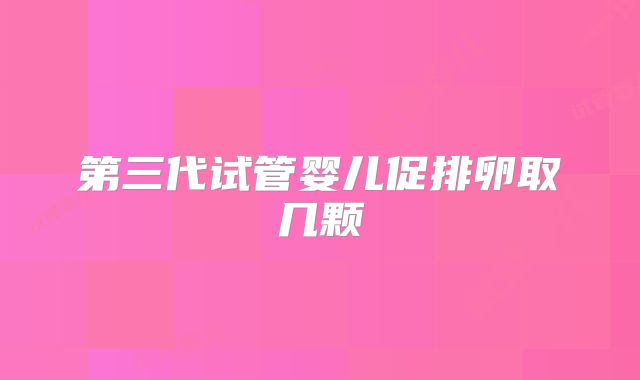 第三代试管婴儿促排卵取几颗