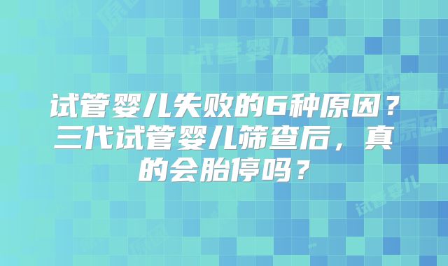 试管婴儿失败的6种原因?三代试管婴儿筛查后,真的会胎停吗?