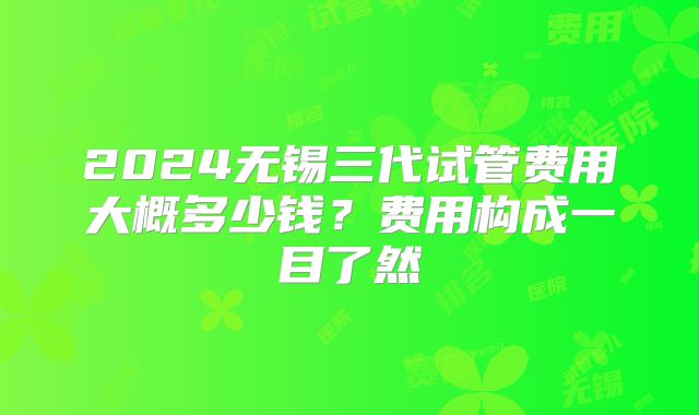 2024无锡三代试管费用大概多少钱？费用构成一目了然