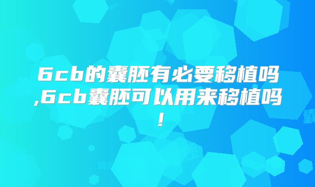 6cb的囊胚有必要移植吗,6cb囊胚可以用来移植吗!