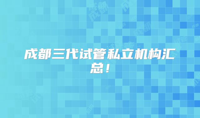 成都三代试管私立机构汇总！